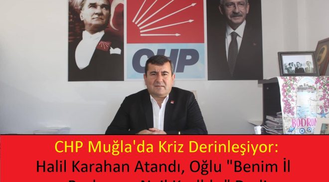 CHP Muğla’da Kriz Derinleşiyor: Halil Karahan Atandı, Oğlu “Benim İl Başkanım Nail Kızıl’dır” Dedi